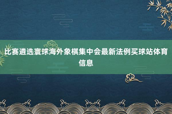 比赛遴选寰球海外象棋集中会最新法例买球站体育信息