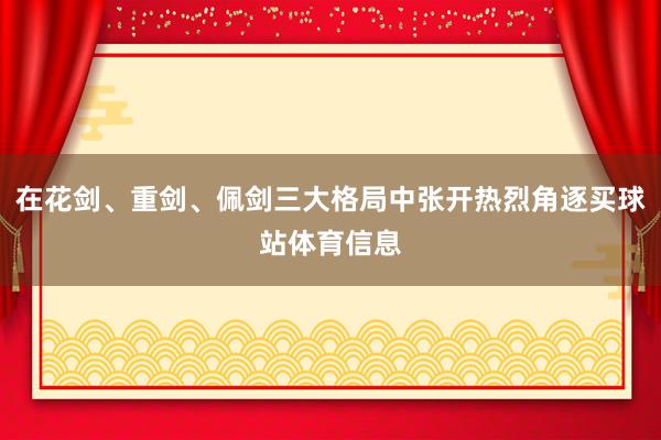 在花剑、重剑、佩剑三大格局中张开热烈角逐买球站体育信息