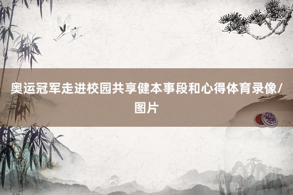 奥运冠军走进校园共享健本事段和心得体育录像/图片