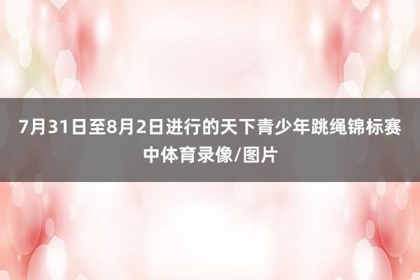 7月31日至8月2日进行的天下青少年跳绳锦标赛中体育录像/图片