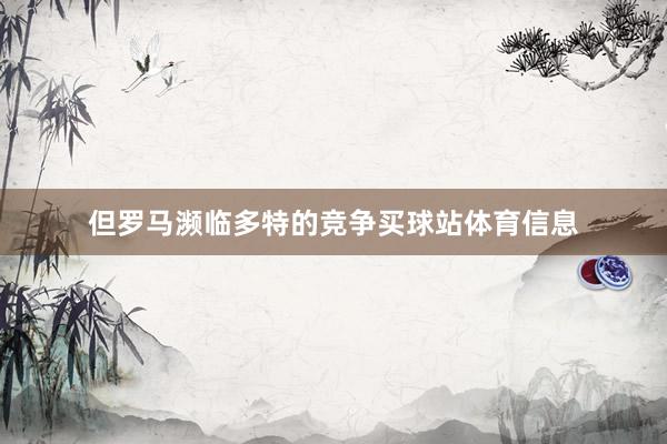 但罗马濒临多特的竞争买球站体育信息