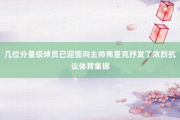 几位分量级球员已迎面向主帅弗里克抒发了浓烈抗议体育集锦