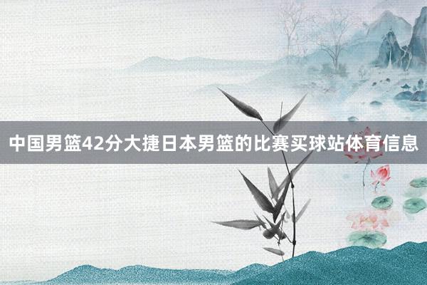 中国男篮42分大捷日本男篮的比赛买球站体育信息
