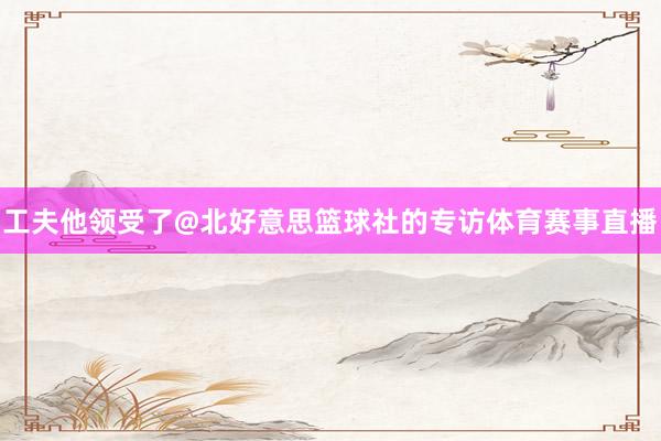 工夫他领受了@北好意思篮球社的专访体育赛事直播