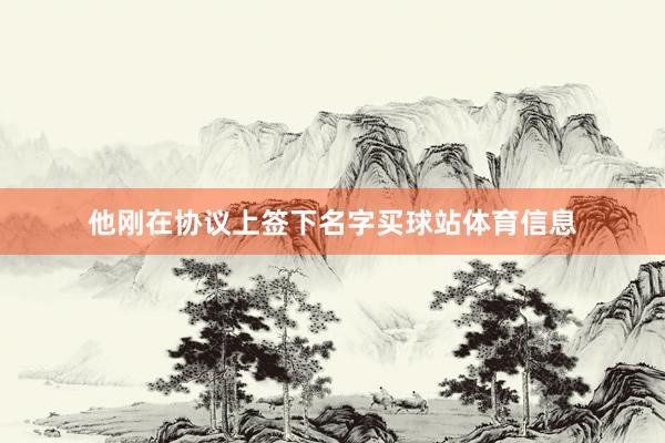 他刚在协议上签下名字买球站体育信息