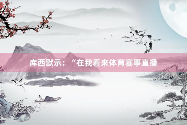 库西默示：“在我看来体育赛事直播