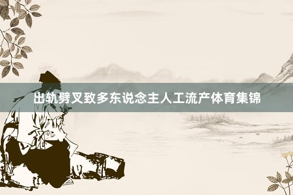 出轨劈叉致多东说念主人工流产体育集锦