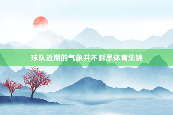 球队近期的气象并不睬思体育集锦