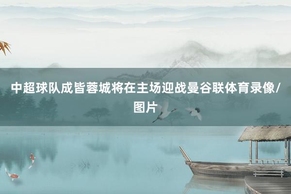 中超球队成皆蓉城将在主场迎战曼谷联体育录像/图片