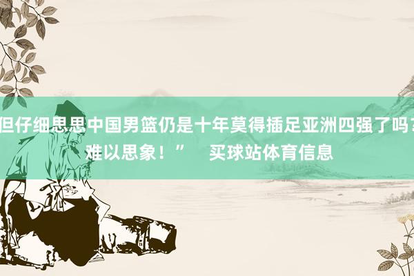 但仔细思思中国男篮仍是十年莫得插足亚洲四强了吗？ 难以思象！”    买球站体育信息