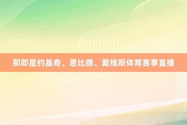 那即是约基奇、恩比德、戴维斯体育赛事直播