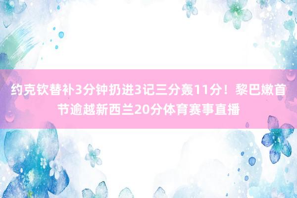 约克钦替补3分钟扔进3记三分轰11分！黎巴嫩首节逾越新西兰20分体育赛事直播