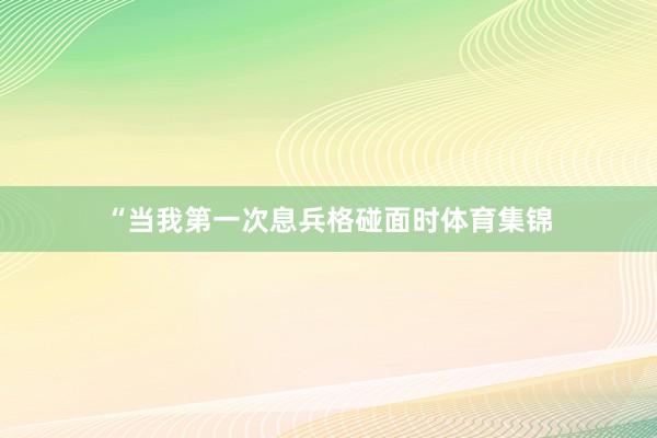 “当我第一次息兵格碰面时体育集锦