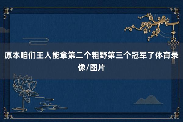 原本咱们王人能拿第二个粗野第三个冠军了体育录像/图片