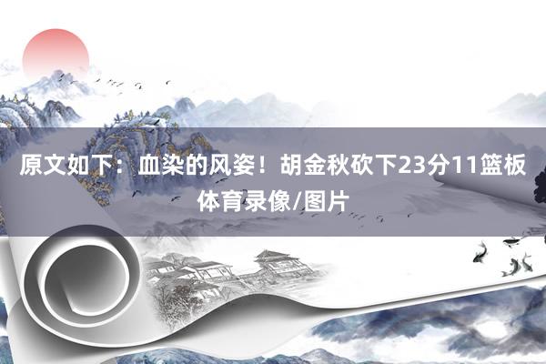原文如下：血染的风姿！胡金秋砍下23分11篮板体育录像/图片