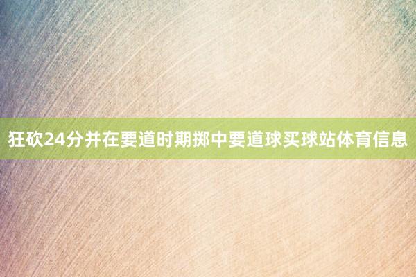 狂砍24分并在要道时期掷中要道球买球站体育信息