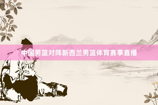 中国男篮对阵新西兰男篮体育赛事直播