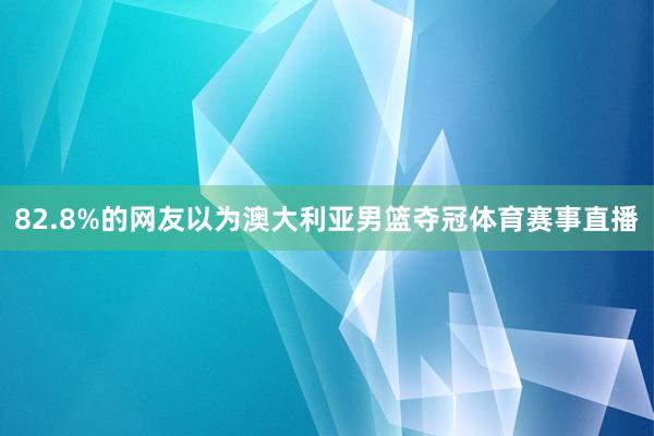 82.8%的网友以为澳大利亚男篮夺冠体育赛事直播