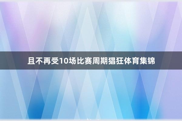 且不再受10场比赛周期猖狂体育集锦