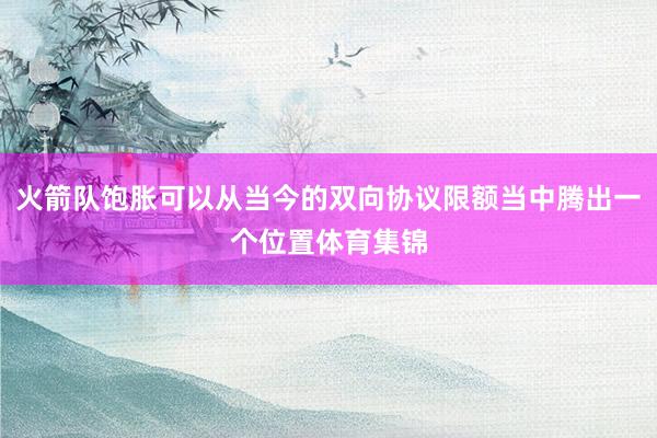 火箭队饱胀可以从当今的双向协议限额当中腾出一个位置体育集锦