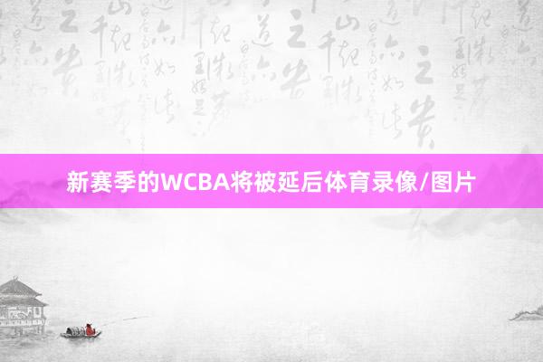 新赛季的WCBA将被延后体育录像/图片