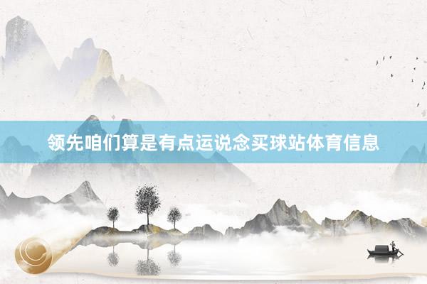 领先咱们算是有点运说念买球站体育信息