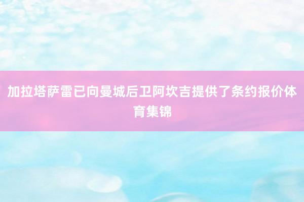 加拉塔萨雷已向曼城后卫阿坎吉提供了条约报价体育集锦