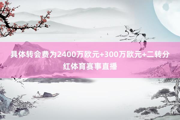 具体转会费为2400万欧元+300万欧元+二转分红体育赛事直播