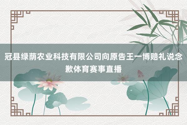冠县绿荫农业科技有限公司向原告王一博赔礼说念歉体育赛事直播