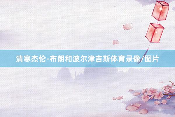 清寒杰伦-布朗和波尔津吉斯体育录像/图片