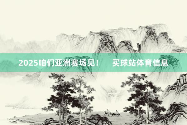 2025咱们亚洲赛场见！    买球站体育信息
