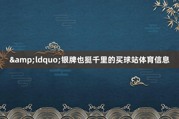 &ldquo;银牌也挺千里的买球站体育信息