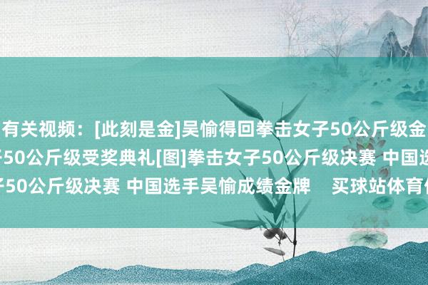 有关视频：[此刻是金]吴愉得回拳击女子50公斤级金牌[奥运新闻]拳击女子50公斤级受奖典礼[图]拳击女子50公斤级决赛 中国选手吴愉成绩金牌    买球站体育信息