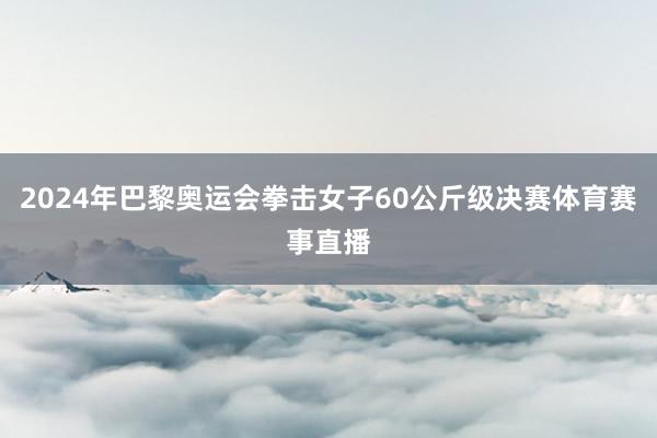 2024年巴黎奥运会拳击女子60公斤级决赛体育赛事直播