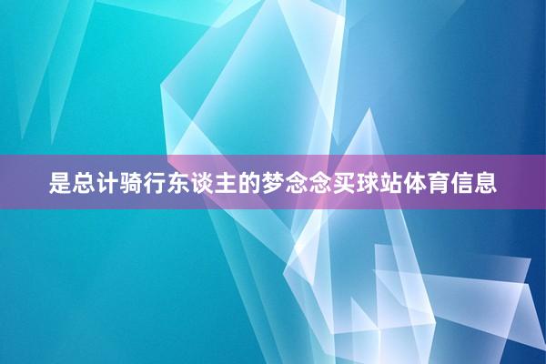 是总计骑行东谈主的梦念念买球站体育信息