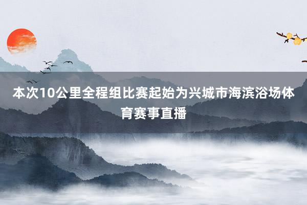本次10公里全程组比赛起始为兴城市海滨浴场体育赛事直播