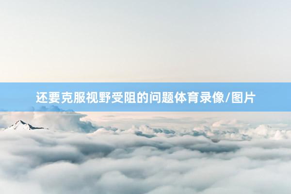 还要克服视野受阻的问题体育录像/图片