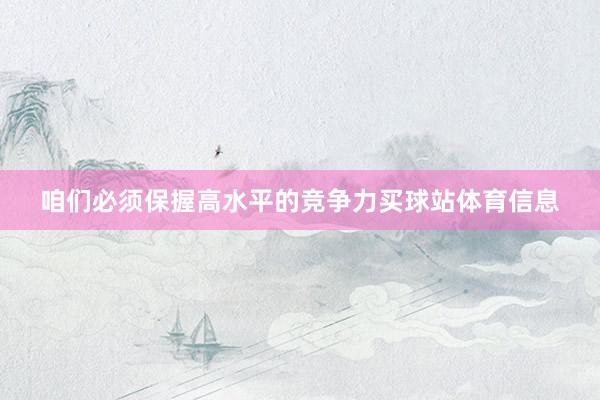 咱们必须保握高水平的竞争力买球站体育信息