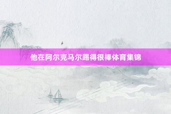 他在阿尔克马尔踢得很棒体育集锦