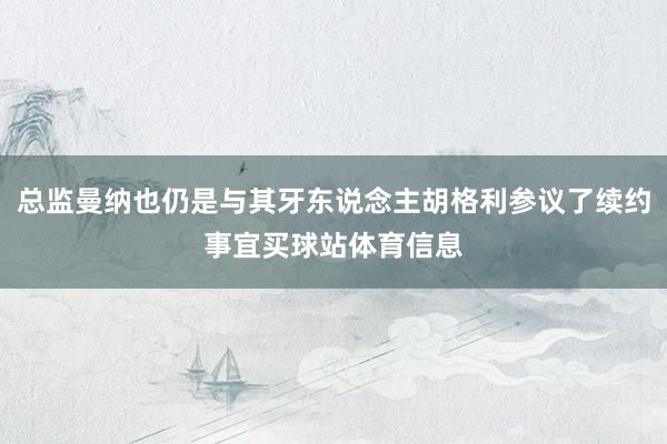 总监曼纳也仍是与其牙东说念主胡格利参议了续约事宜买球站体育信息