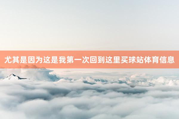 尤其是因为这是我第一次回到这里买球站体育信息