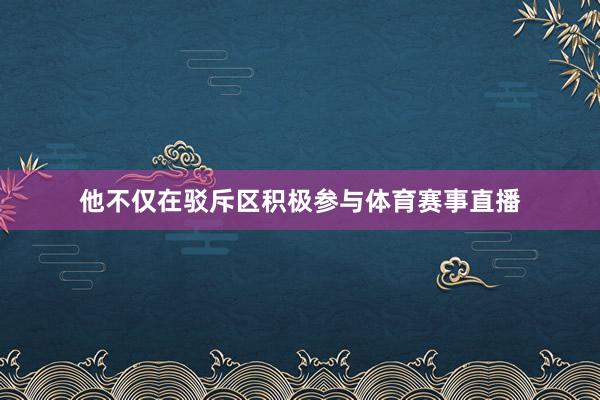 他不仅在驳斥区积极参与体育赛事直播