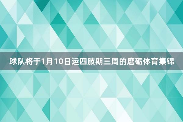 球队将于1月10日运四肢期三周的磨砺体育集锦