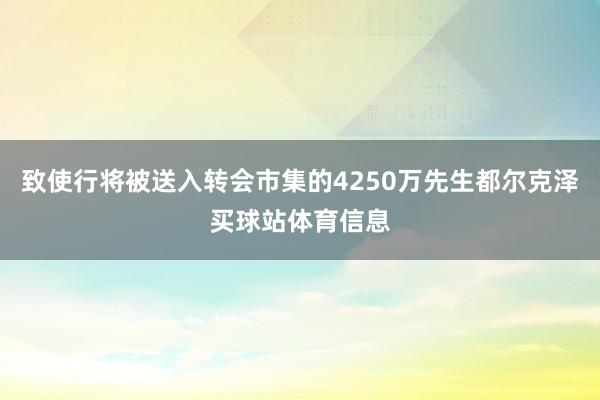 致使行将被送入转会市集的4250万先生都尔克泽买球站体育信息
