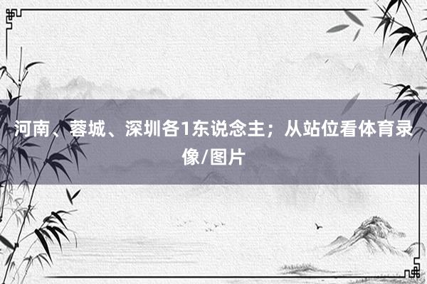 河南、蓉城、深圳各1东说念主；从站位看体育录像/图片