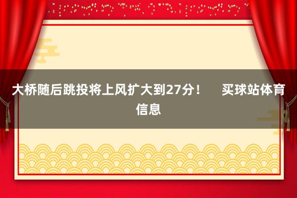 大桥随后跳投将上风扩大到27分! 买球站体育信息