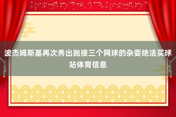 波杰姆斯基再次秀出抛接三个网球的杂耍绝活买球站体育信息