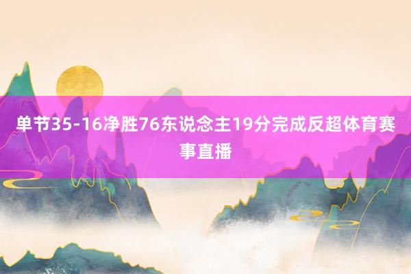 单节35-16净胜76东说念主19分完成反超体育赛事直播