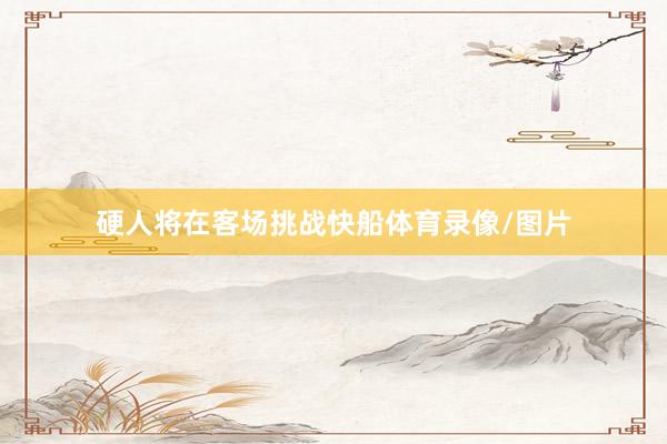 硬人将在客场挑战快船体育录像/图片