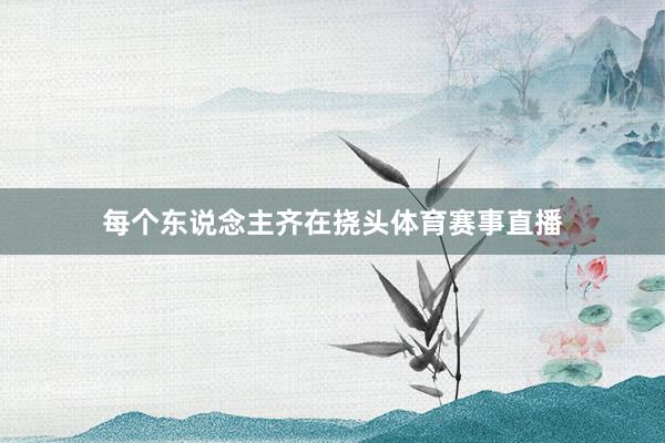 每个东说念主齐在挠头体育赛事直播